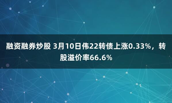 融资融券炒股 3月10日伟22转债上涨0.33%，转股溢价率66.6%