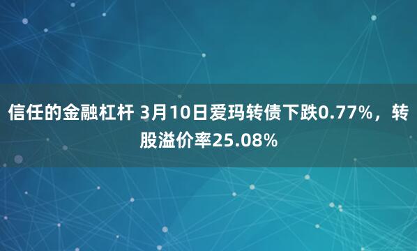 信任的金融杠杆 3月10日爱玛转债下跌0.77%，转股溢价率25.08%