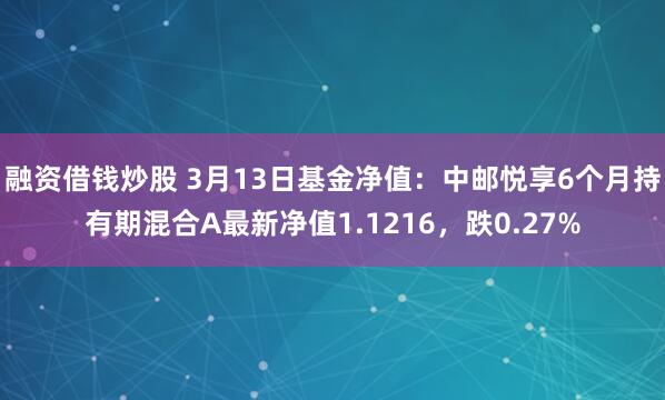 融资借钱炒股 3月13日基金净值：中邮悦享6个月持有期混合A最新净值1.1216，跌0.27%