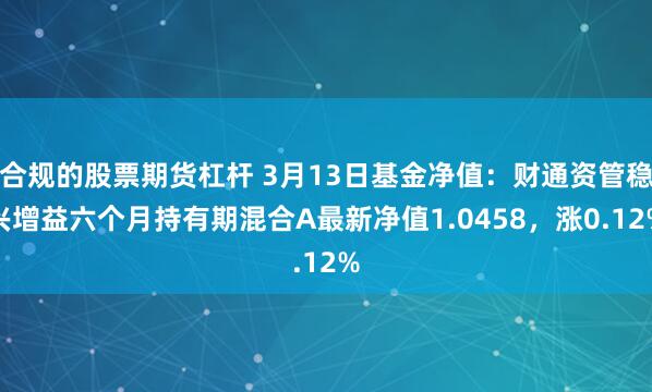 合规的股票期货杠杆 3月13日基金净值：财通资管稳兴增益六个月持有期混合A最新净值1.0458，涨0.12%