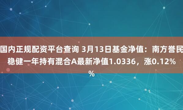 国内正规配资平台查询 3月13日基金净值：南方誉民稳健一年持有混合A最新净值1.0336，涨0.12%